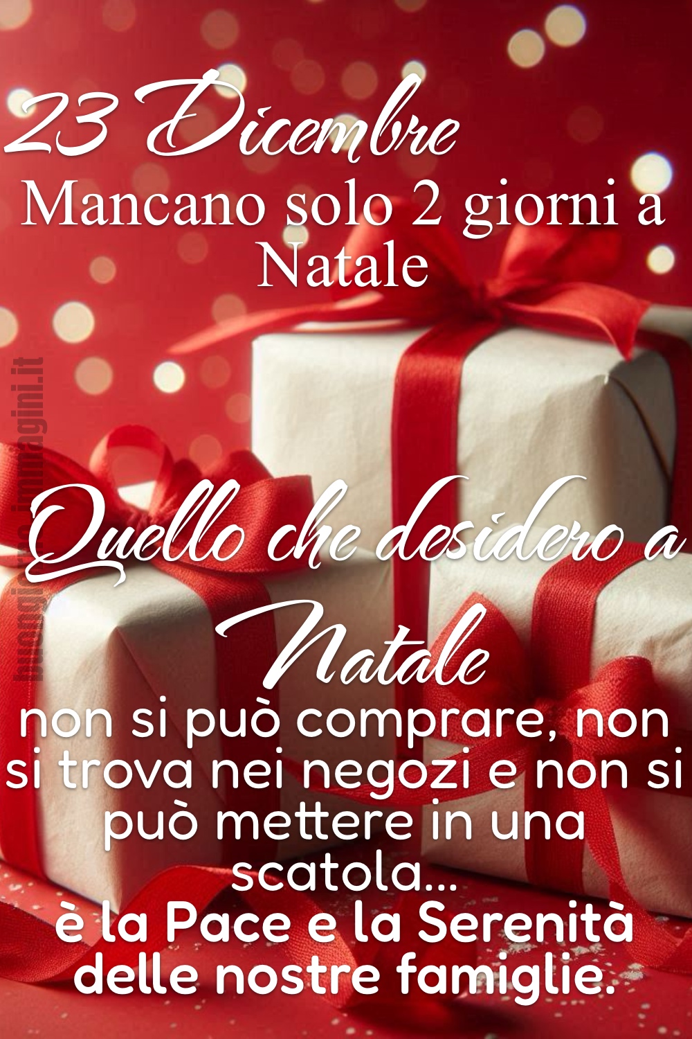 23 Dicembre. Mancano solo 2 giorni a Natale! Quello che desidero a Natale non si può comprare, non si trova nei negozi e non si può mettere in una scatola... è la Pace e la Serenità delle nostre famiglie.